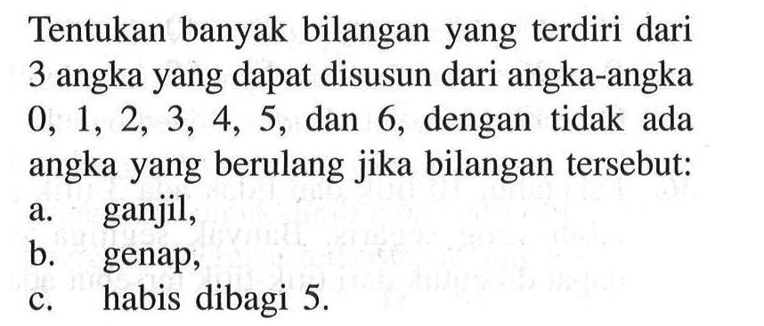 Tentukan banyak bilangan yang terdiri dari 3 angka yang dapat disusun dari angka-angka 0,1,2,3,4,5, dan 6, dengan tidak ada angka yang berulang jika bilangan tersebut: a. ganjil, b. genap, c. habis dibagi 5.