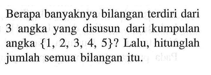 Berapa banyaknya bilangan terdiri dari 3 angka yang disusun dari kumpulan angka  1,2,3,4,5?  Lalu, hitunglah jumlah semua bilangan itu.
