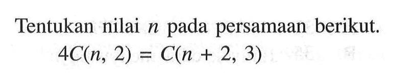 Tentukan nilai n pada persamaan berikut.4C(n, 2) = C(n + 2, 3)