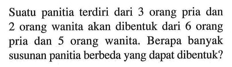 Suatu panitia terdiri dari 3 orang pria dan 2 orang wanita akan dibentuk dari 6 orang pria dan 5 orang wanita. Berapa banyak susunan panitia berbeda yang dapat dibentuk?