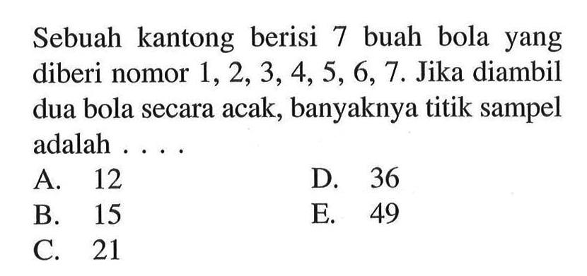 Sebuah kantong berisi 7 buah bola yang diberi nomor 1,2,3,4,5,6,7. Jika diambil dua bola secara acak, banyaknya titik sampel adalah ...