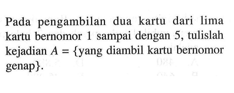 Pada pengambilan dua kartu dari lima kartu bernomor 1 sampai dengan 5, tulislah kejadian  A={yang diambil kartu bernomor genap}.