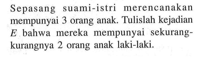 Sepasang suami-istri merencanakan mempunyai 3 orang anak. Tulislah kejadian E bahwa mereka mempunyai sekurang-kurangnya 2 orang anak laki-laki.