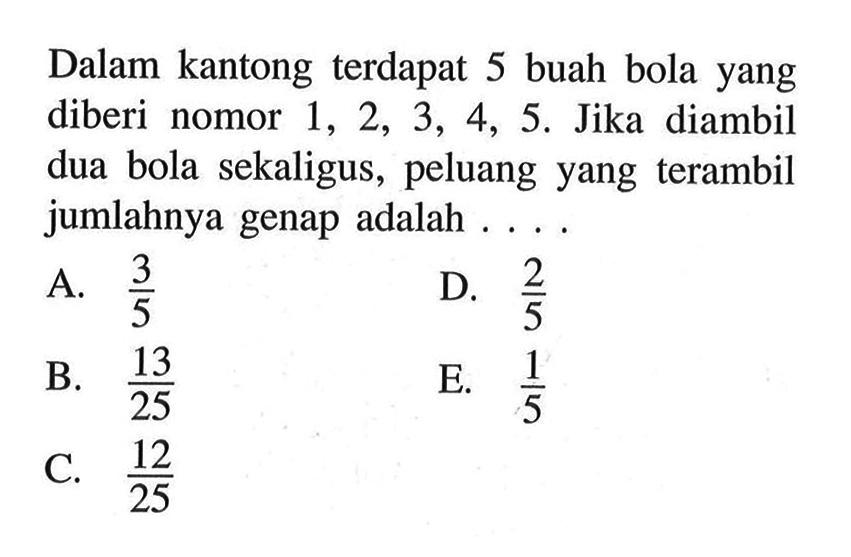 Dalam kantong terdapat 5 buah bola yang diberi nomor  1,2,3,4,5 . Jika diambil dua bola sekaligus, peluang yang terambil jumlahnya genap adalah ... .