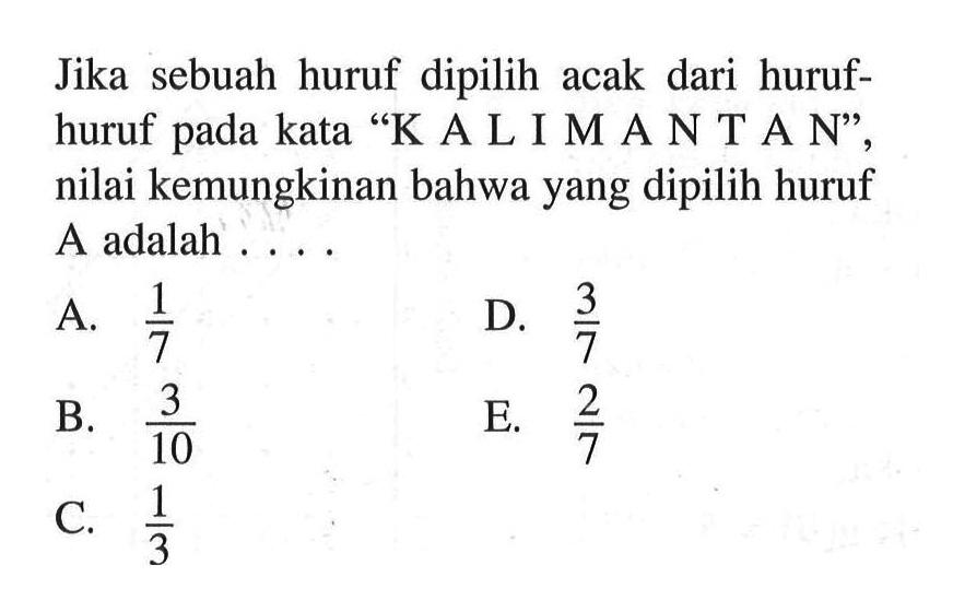 Jika sebuah huruf dipilih acak dari huruf-huruf pada kata 'KALIMANTAN', nilai kemungkinan bahwa yang dipilih huruf A adalah ....