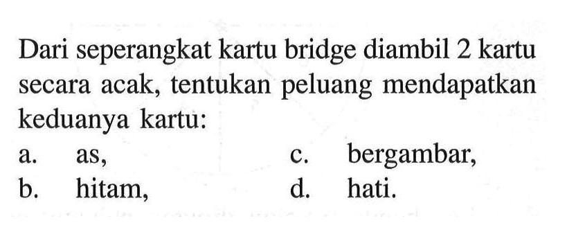 Dari seperangkat kartu bridge diambil 2 kartu secara acak, tentukan peluang mendapatkan keduanya kartu:a. as,c. bergambar,b. hitam,d. hati.