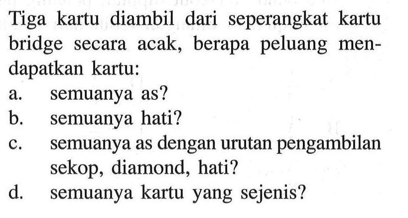 Tiga kartu diambil dari seperangkat kartu bridge secara acak, berapa peluang mendapatkan kartu:a. semuanya as?b. semuanya hati?c. semuanya as dengan urutan pengambilan sekop, diamond, hati?d. semuanya kartu yang sejenis?