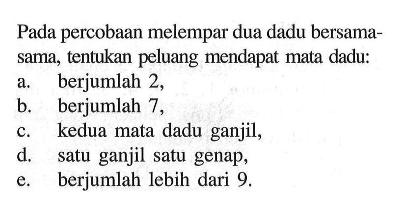 Pada percobaan melempar dua dadu bersamasama, tentukan peluang mendapat mata dadu: a. berjumlah 2, b. berjumlah 7 , c. kedua mata dadu ganjil, d. satu ganjil satu genap, e. berjumlah lebih dari 9.