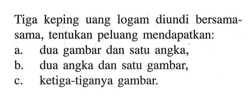 Tiga keping uang logam diundi bersama-sama, tentukan peluang mendapatkan:a. dua gambar dan satu angka,b. dua angka dan satu gambar,c. ketiga-tiganya gambar.