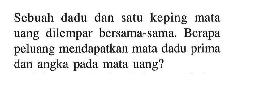 Sebuah dadu dan satu keping mata uang dilempar bersama-sama. Berapa peluang mendapatkan mata dadu prima dan angka pada mata uang?