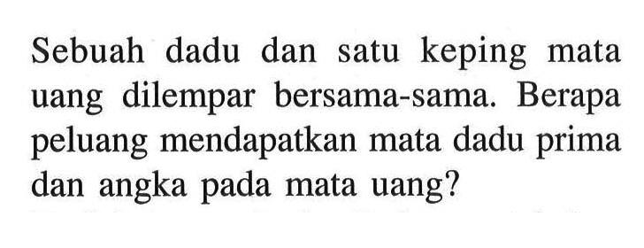 Sebuah dadu dan satu keping mata uang dilempar bersama-sama. Berapa peluang mendapatkan mata dadu prima dan angka pada mata uang?