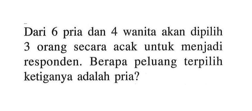 Dari 6 pria dan 4 wanita akan dipilih 3 orang secara acak untuk menjadi responden. Berapa peluang terpilih ketiganya adalah pria?