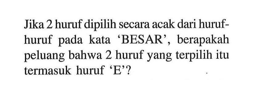Jika 2 huruf dipilih secara acak dari huruf-huruf pada kata 'BESAR', berapakah peluang bahwa 2 huruf yang terpilih itu termasuk huruf 'E'?