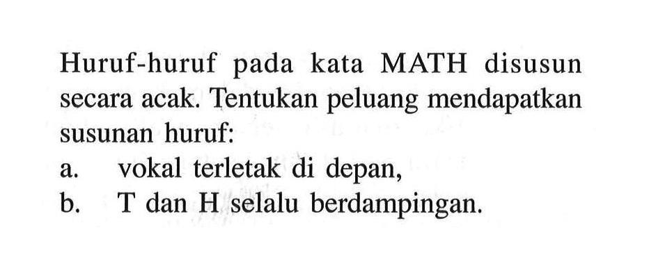 Huruf-huruf pada kata MATH disusun secara acak. Tentukan peluang mendapatkan susunan huruf:a. vokal terletak di depan,b. T dan H selalu berdampingan.