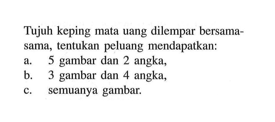 Tujuh keping mata uang dilempar bersamasama, tentukan peluang mendapatkan:a. 5 gambar dan 2 angka,b. 3 gambar dan 4 angka,c. semuanya gambar.