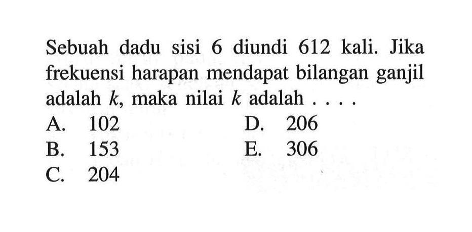 Sebuah dadu sisi 6 diundi 612 kali. Jika frekuensi harapan mendapat bilangan ganjil adalah  k , maka nilai  k  adalah ... .