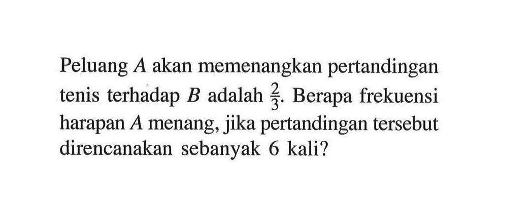 Peluang  A  akan memenangkan pertandingan tenis terhadap  B  adalah  2/3 . Berapa frekuensi harapan  A  menang, jika pertandingan tersebut direncanakan sebanyak 6 kali?