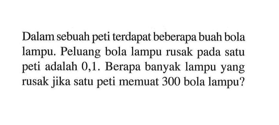 Dalam sebuah peti terdapat beberapa buah bola lampu. Peluang bola lampu rusak pada satu peti adalah 0,1 . Berapa banyak lampu yang rusak jika satu peti memuat 300 bola lampu?