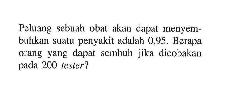 Peluang sebuah obat akan dapat menyembuhkan suatu penyakit adalah 0,95 . Berapa orang yang dapat sembuh jika dicobakan pada 200 tester?