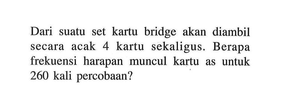 Dari suatu set kartu bridge akan diambil secara acak 4 kartu sekaligus. Berapa frekuensi harapan muncul kartu as untuk 260 kali percobaan?