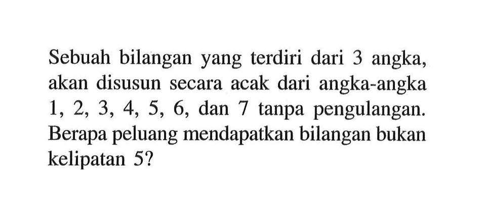 Sebuah bilangan yang terdiri dari 3 angka, akan disusun secara acak dari angka-angka  1,2,3,4,5,6 , dan 7 tanpa pengulangan. Berapa peluang mendapatkan bilangan bukan kelipatan 5?