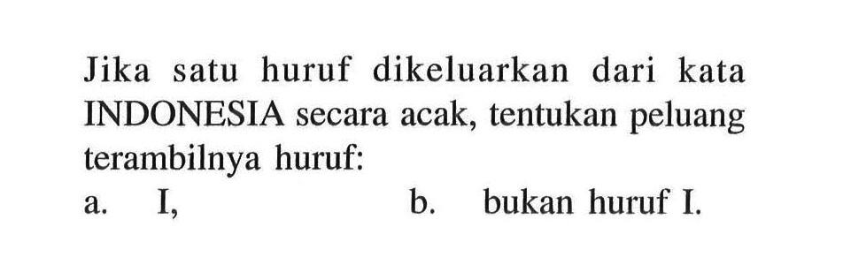 Jika satu huruf dikeluarkan dari kata INDONESIA secara acak, tentukan peluang terambilnya huruf: a. I, b. bukan huruf I.