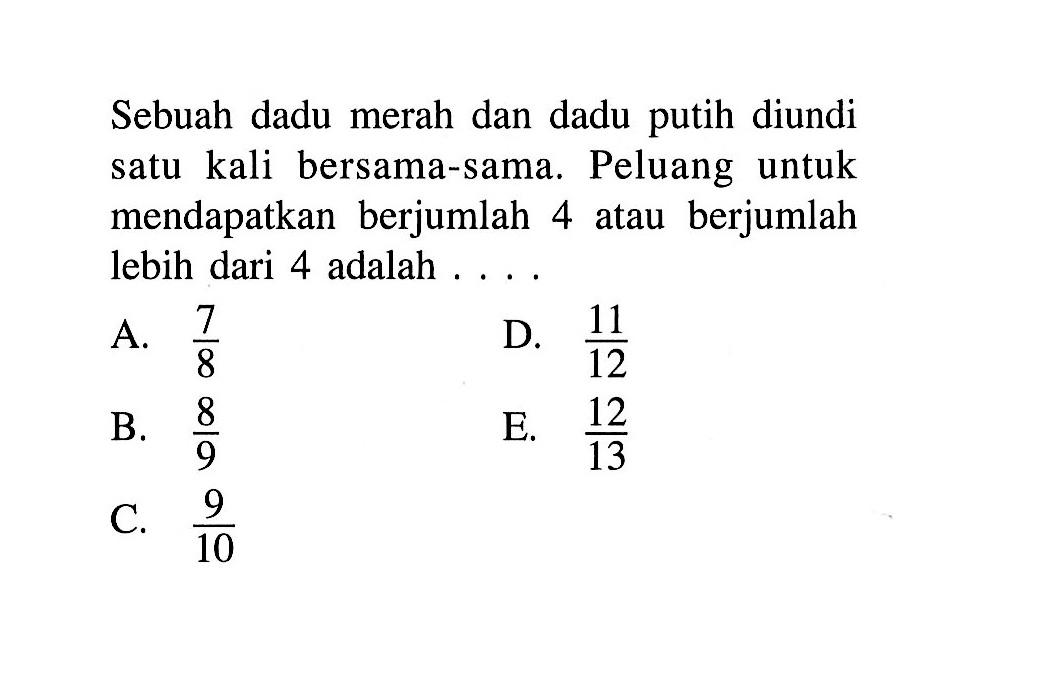 Sebuah dadu merah dan dadu putih diundi satu kali bersama-sama. Peluang untuk mendapatkan berjumlah 4 atau berjumlah lebih dari 4 adalah ...
