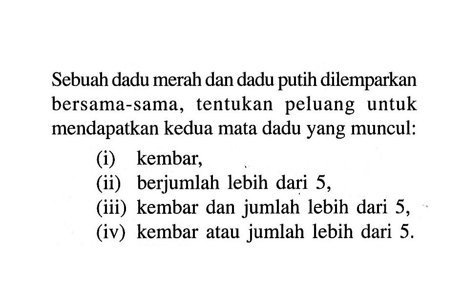 Sebuah dadu merah dan dadu putih dilemparkan bersama-sama, tentukan peluang untuk mendapatkan kedua mata dadu yang muncul: (i) kembar, (ii) berjumlah lebih dari 5, (iii) kembar dan jumlah lebih dari 5, (iv) kembar atau jumlah lebih dari 5.