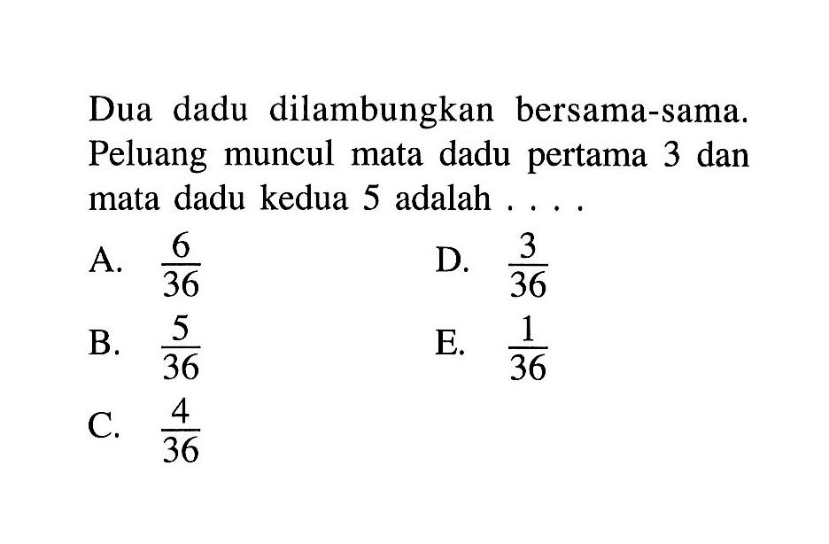 Dua dadu dilambungkan bersama-sama. Peluang muncul mata dadu pertama 3 dan mata dadu kedua 5 adalah  .... .