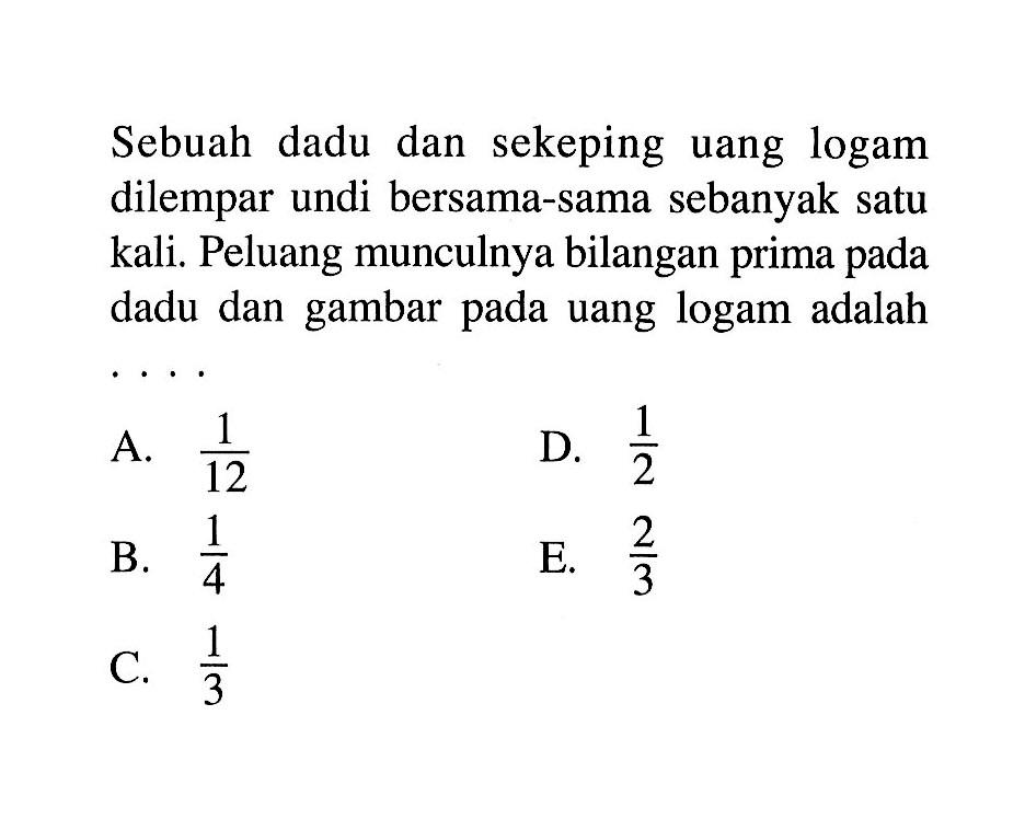 Sebuah dadu dan sekeping uang logam dilempar undi bersama-sama sebanyak satu kali. Peluang munculnya bilangan prima pada dadu dan gambar pada uang logam adalah ....