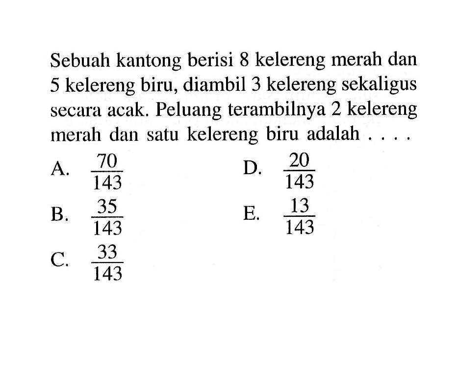 Sebuah kantong berisi 8 kelereng merah dan 5 kelereng biru, diambil 3 kelereng sekaligus secara acak. Peluang terambilnya 2 kelereng merah dan satu kelereng biru adalah...