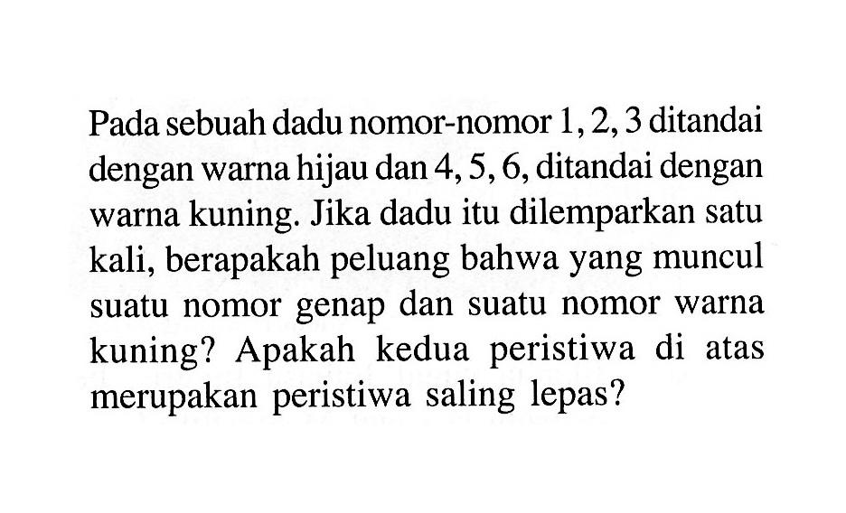 Pada sebuah dadu nomor-nomor 1,2,3 ditandai dengan warna hijau dan 4,5,6, ditandai dengan warna kuning. Jika dadu itu dilemparkan satu kali, berapakah peluang bahwa yang muncul suatu nomor genap dan suatu nomor warna kuning? Apakah kedua peristiwa di atas merupakan peristiwa saling lepas?