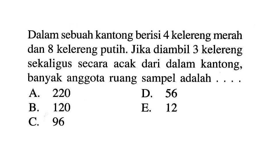 Dalam sebuah kantong berisi 4 kelereng merah dan 8 kelereng putih. Jika diambil 3 kelereng sekaligus secara acak dari dalam kantong, banyak anggota ruang sampel adalah ....