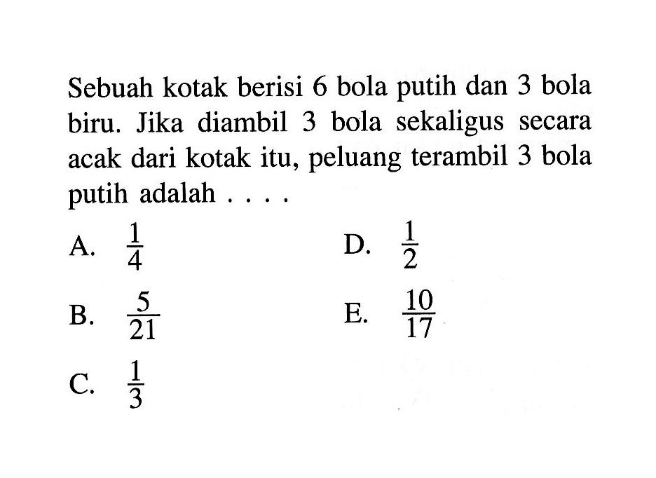 Sebuah kotak berisi 6 bola putih dan 3 bola biru. Jika diambil 3 bola sekaligus secara acak dari kotak itu, peluang terambil 3 bola putih adalah ....