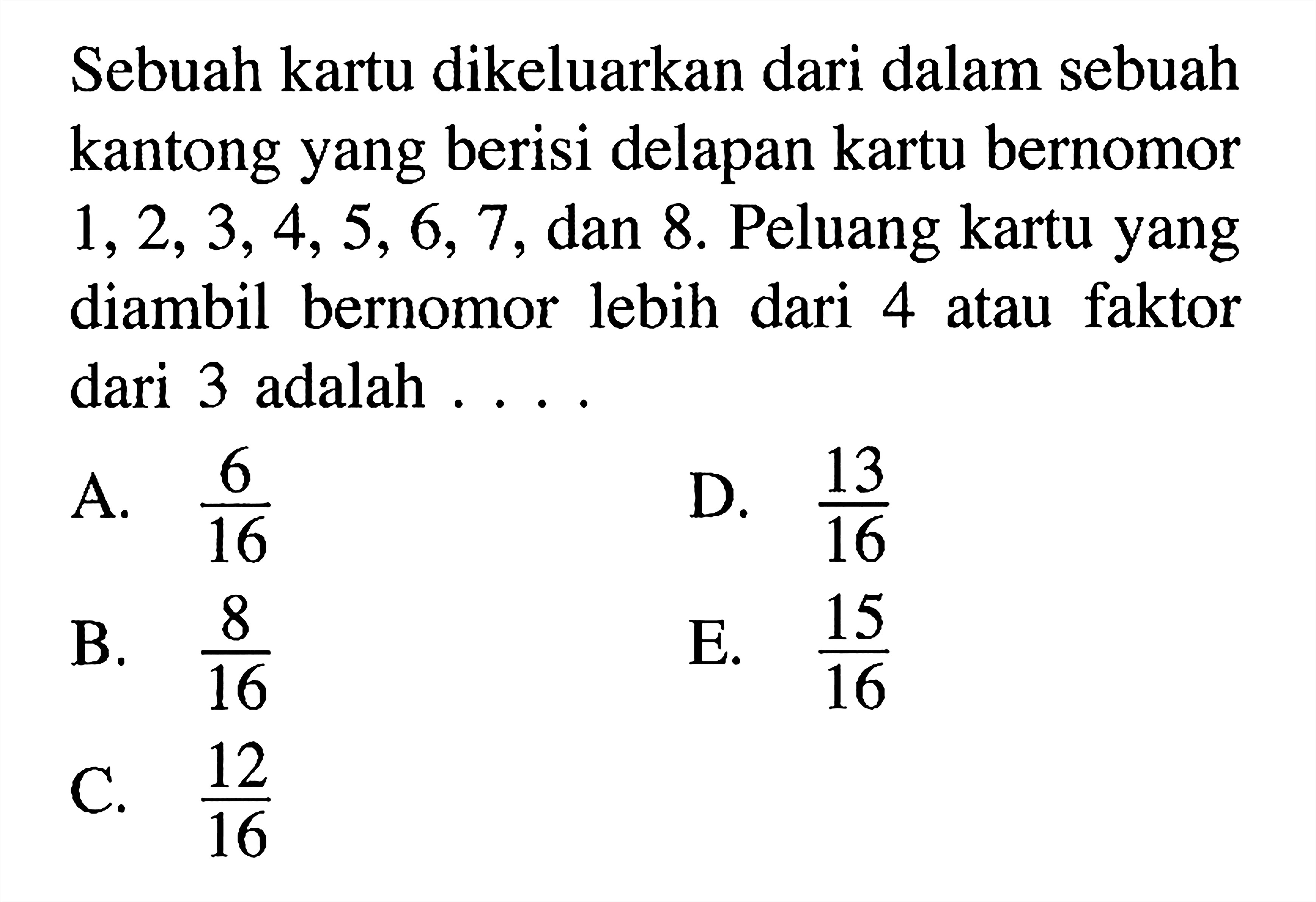 Sebuah kartu dikeluarkan dari dalam sebuah kantong yang berisi delapan kartu bernomor 1,2,3,4,5,6,7,dan 8 . Peluang kartu yang diambil bernomor lebih dari 4 atau faktor dari 3 adalah ....