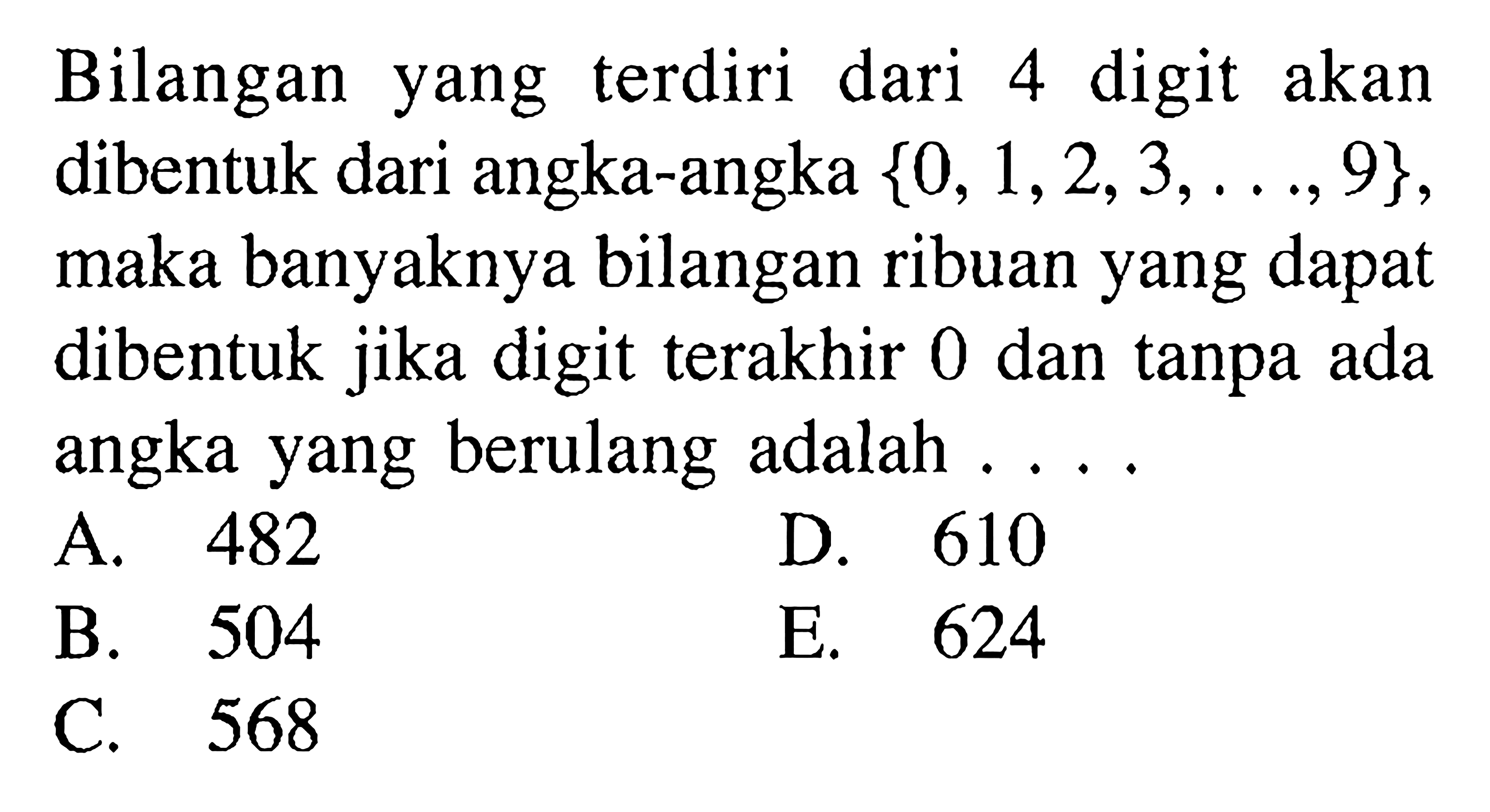 Bilangan yang terdiri dari 4 digit akan dibentuk dari angka-angka {0,1,2,3,...,9}, maka banyaknya bilangan ribuan yang dapat dibentuk jika digit terakhir 0 dan tanpa ada angka yang berulang adalah ....