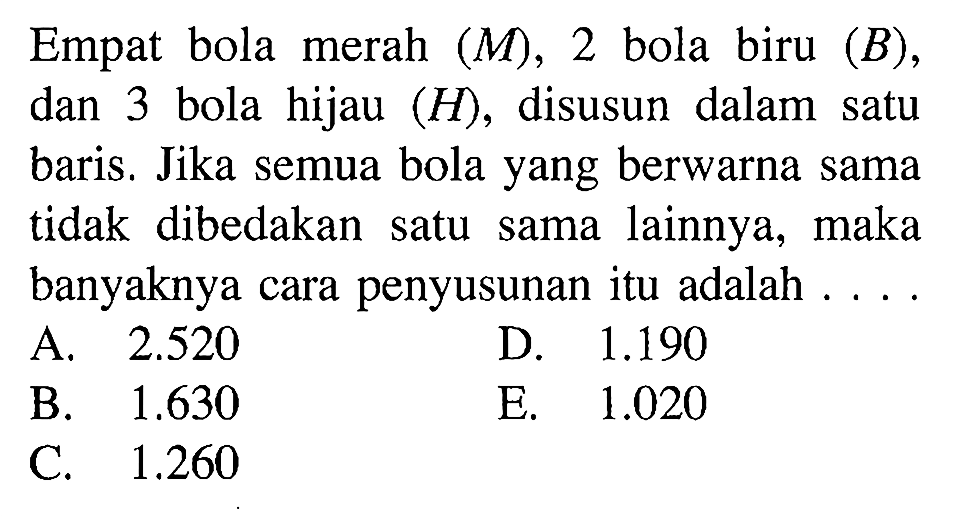 Empat bola merah (M), 2 bola biru (B), dan 3 bola hijau (H), disusun dalam satu baris. Jika semua bola yang berwarna sama tidak dibedakan satu sama lainnya, maka banyaknya cara penyusunan itu adalah ...