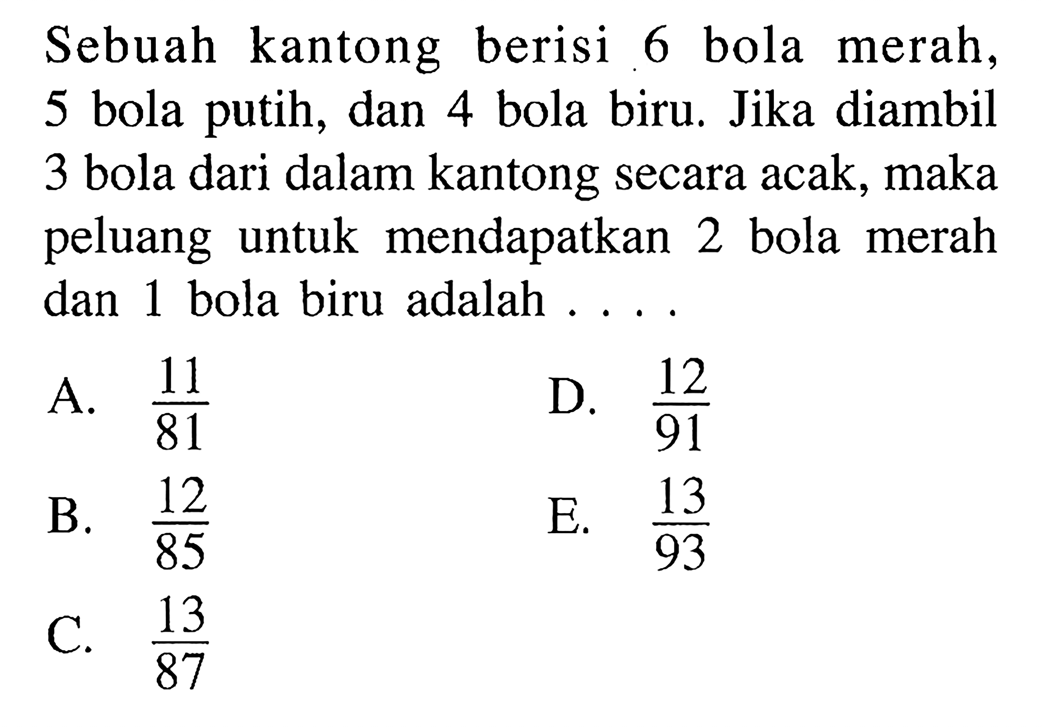 Sebuah kantong berisi 6 bola merah, 5 bola putih, dan 4 bola biru. Jika diambil 3 bola dari dalam kantong secara acak, maka peluang untuk mendapatkan 2 bola merah dan 1 bola biru adalah ...