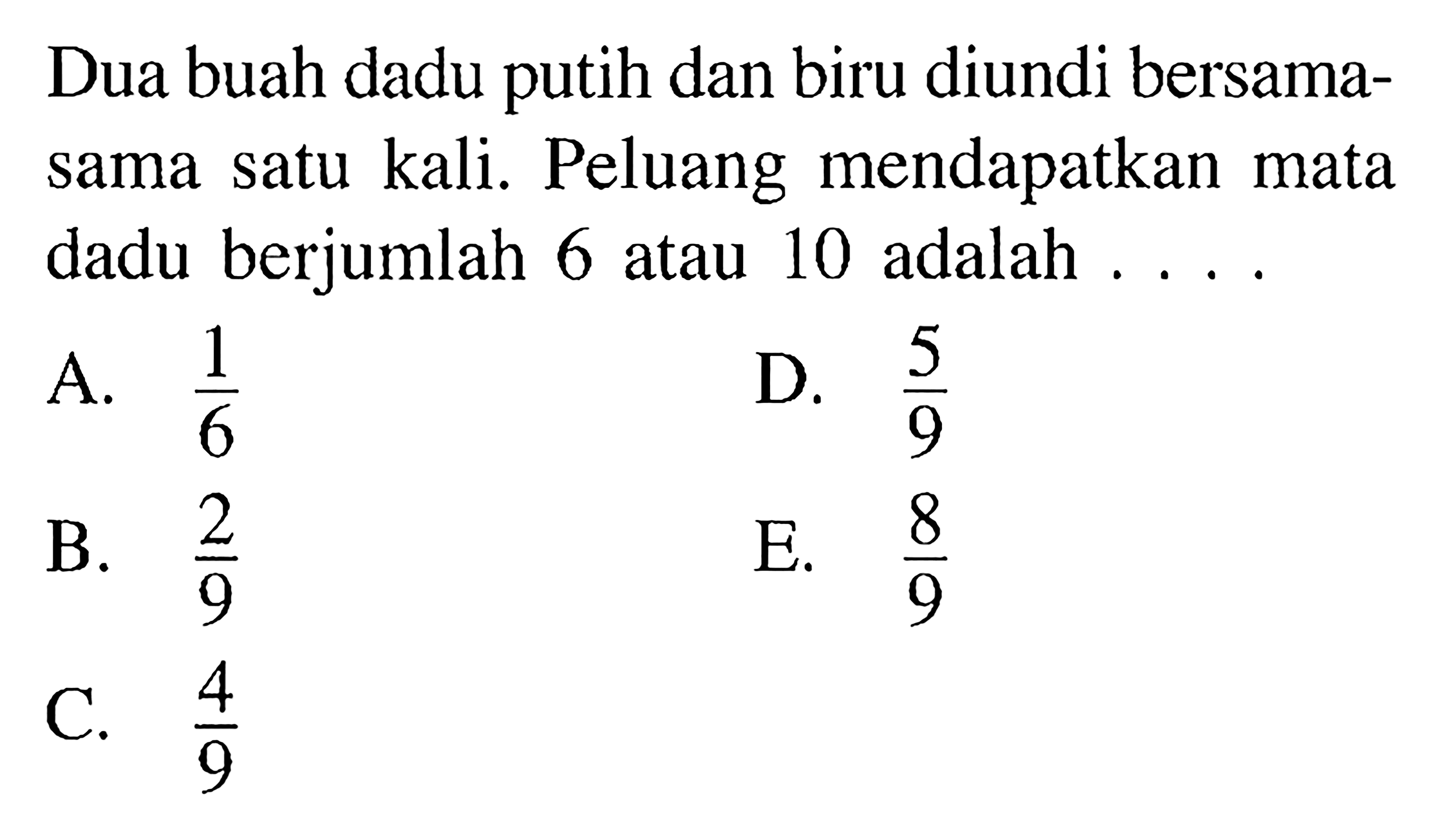 Dua buah dadu putih dan biru diundi bersamasama satu kali. Peluang mendapatkan mata dadu berjumlah 6 atau 10 adalah  ... ,