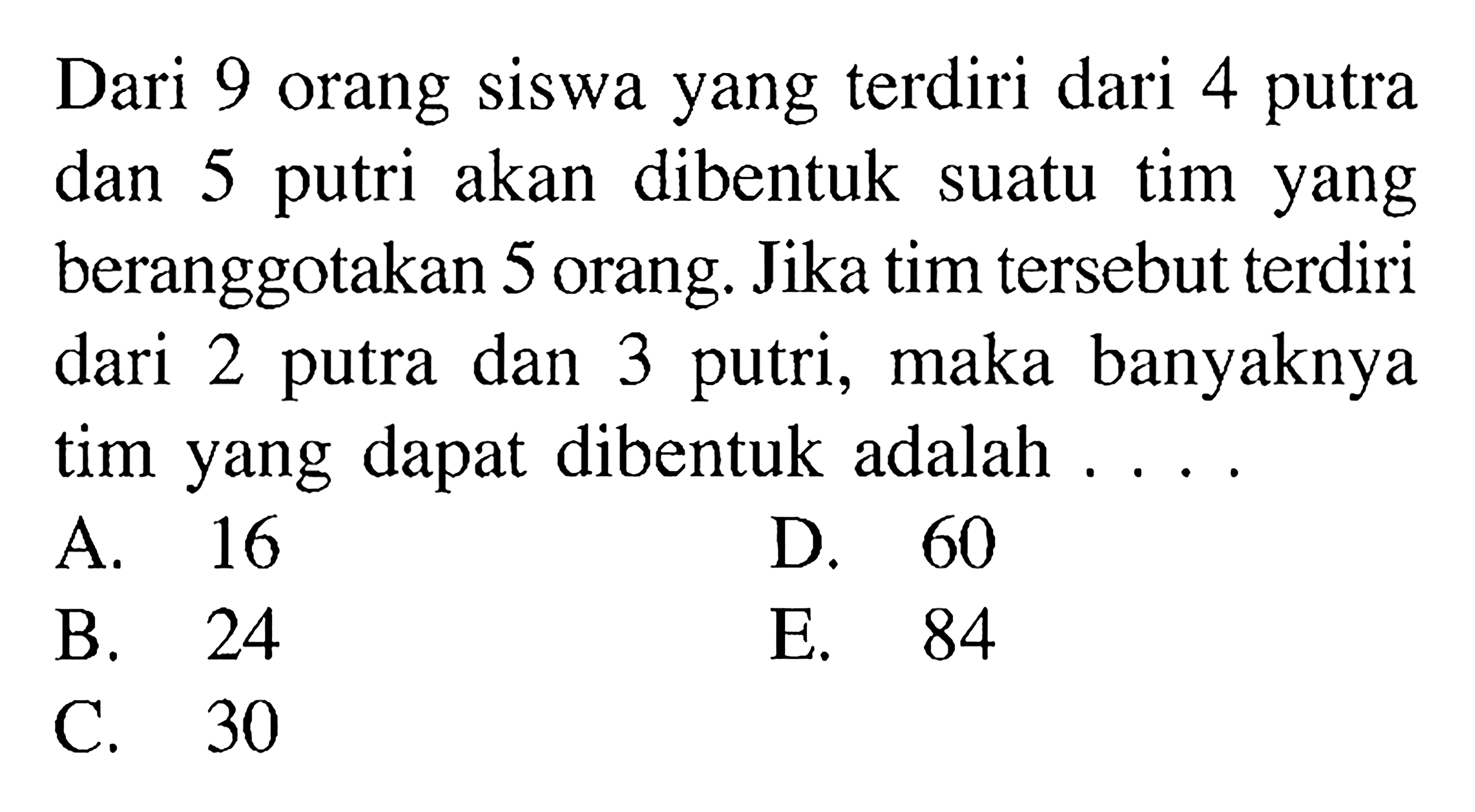 Dari 9 orang siswa yang terdiri dari 4 putra dan 5 putri akan dibentuk suatu tim yang beranggotakan 5 orang. Jika tim tersebut terdiri dari 2 putra dan 3 putri, maka banyaknya tim yang dapat dibentuk adalah ...
