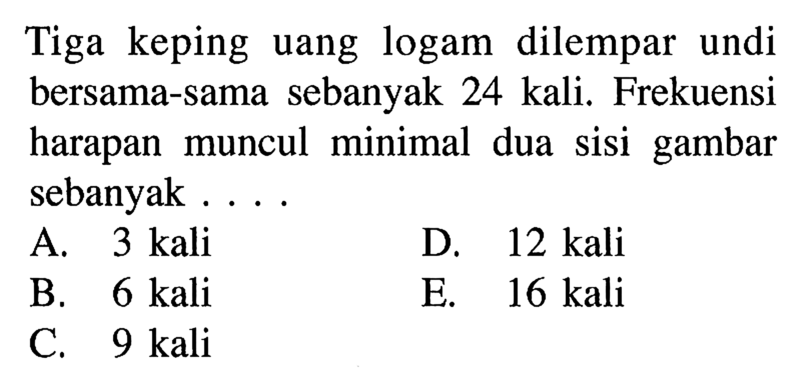 Tiga keping uang logam dilempar undi bersama-sama sebanyak 24 kali. Frekuensi harapan muncul minimal dua sisi gambar sebanyak....