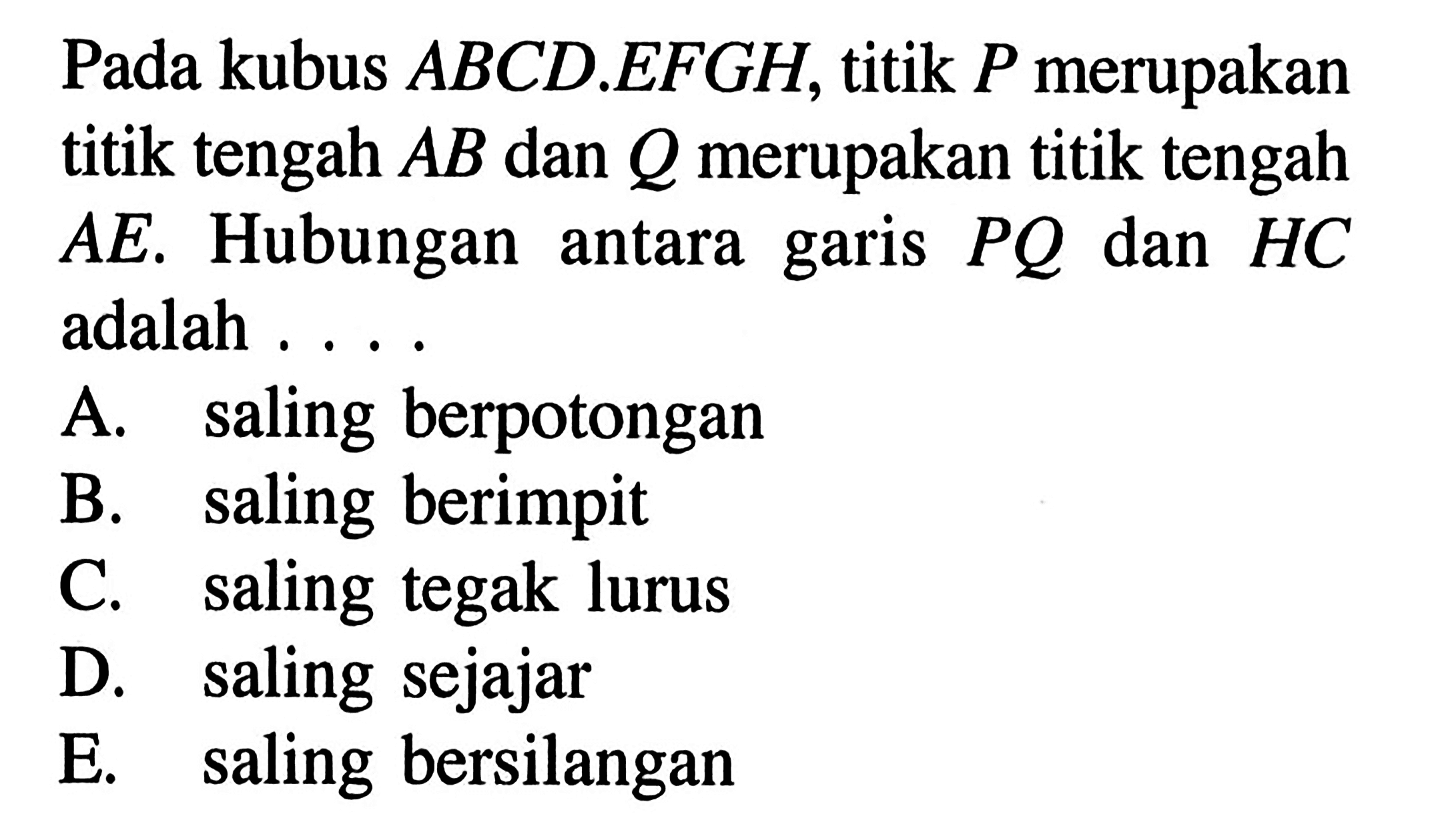 Pada kubus ABCD. EFGH, titik P merupakan titik tengah AB dan Q merupakan titik tengah AE. Hubungan antara garis PQ dan HC adalah ....