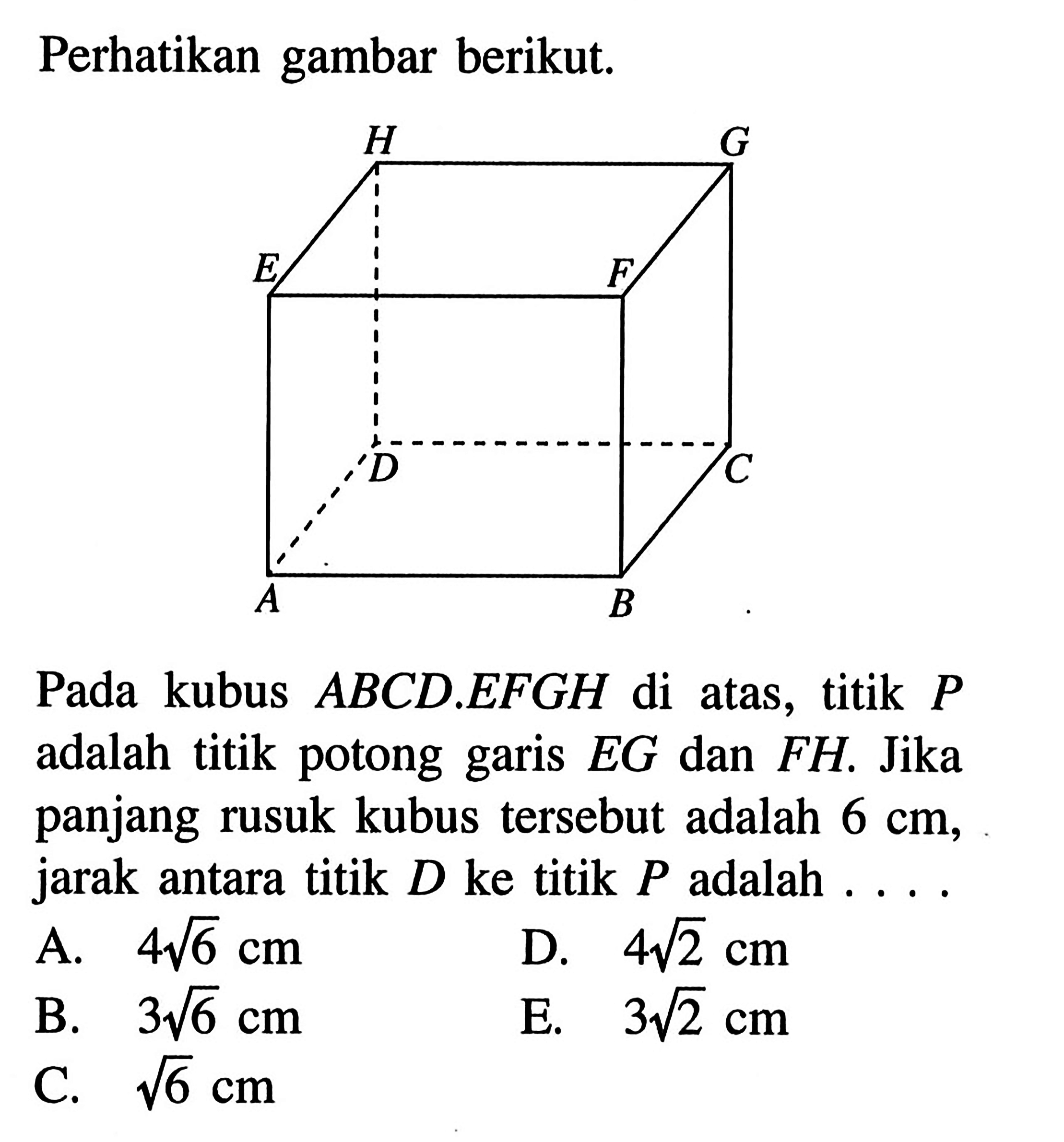 Perhatikan gambar berikut. Pada kubus ABCD.EFGH di atas, titik P adalah titik potong EG dan FH. Jika garis panjang rusuk kubus tersebut adalah 6 cm, jarak antara titik D ke titik P adalah....