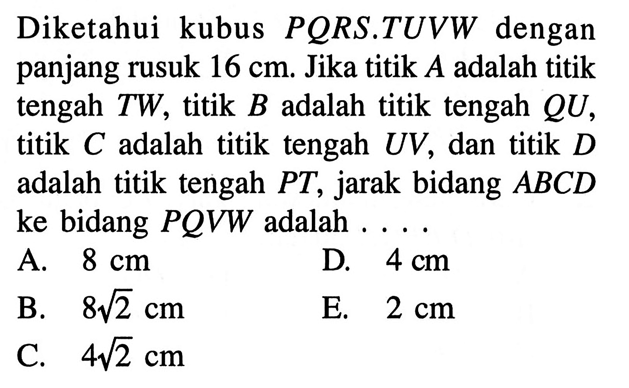 Diketahui kubus PQRS.TUVW dengan panjang rusuk 16 cm. Jika titik A adalah titik tengah TW, titik B adalah titik tengah QU, titik C adalah titik tengah UV, dan titik D adalah titik tengah PT, jarak bidang ABCD ke bidang PQVW adalah ....