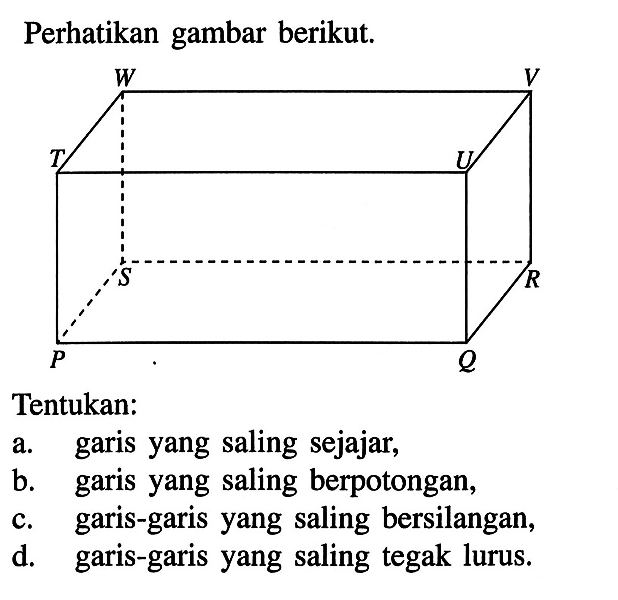 Perhatikan gambar berikut. Tentukan: a. garis yang saling sejajar, b. garis yang saling berpotongan, c. garis-garis yang saling bersilangan, d. garis-garis yang saling tegak lurus.