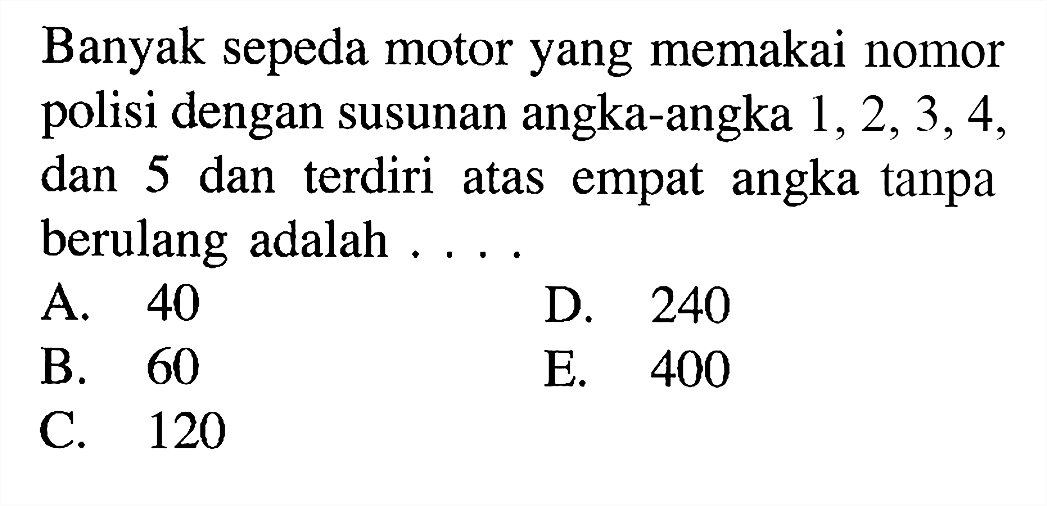 Banyak sepeda motor yang memakai nomor polisi dengan susunan angka-angka 1,2,3,4, dan 5 dan terdiri atas empat angka tanpa berulang adalah ...