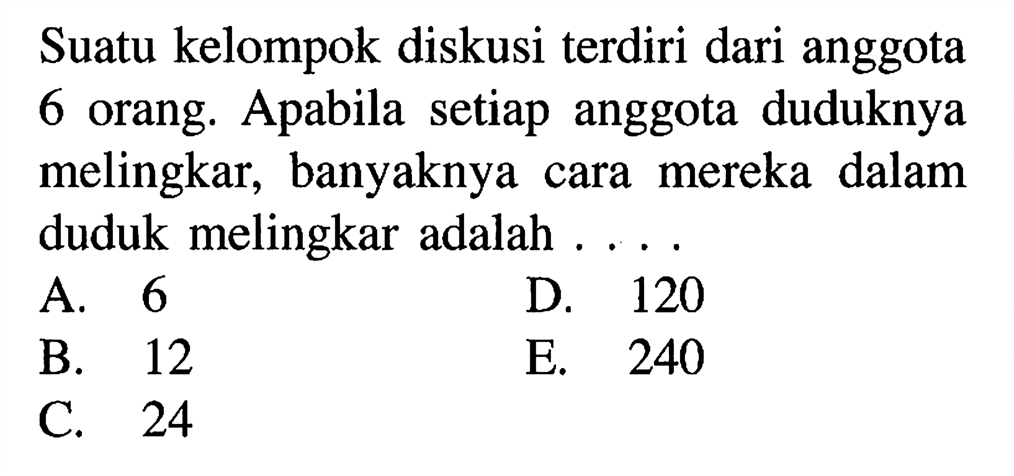 Suatu kelompok diskusi terdiri dari anggota 6 orang. Apabila setiap anggota duduknya melingkar, banyaknya cara mereka dalam duduk melingkar adalah ...