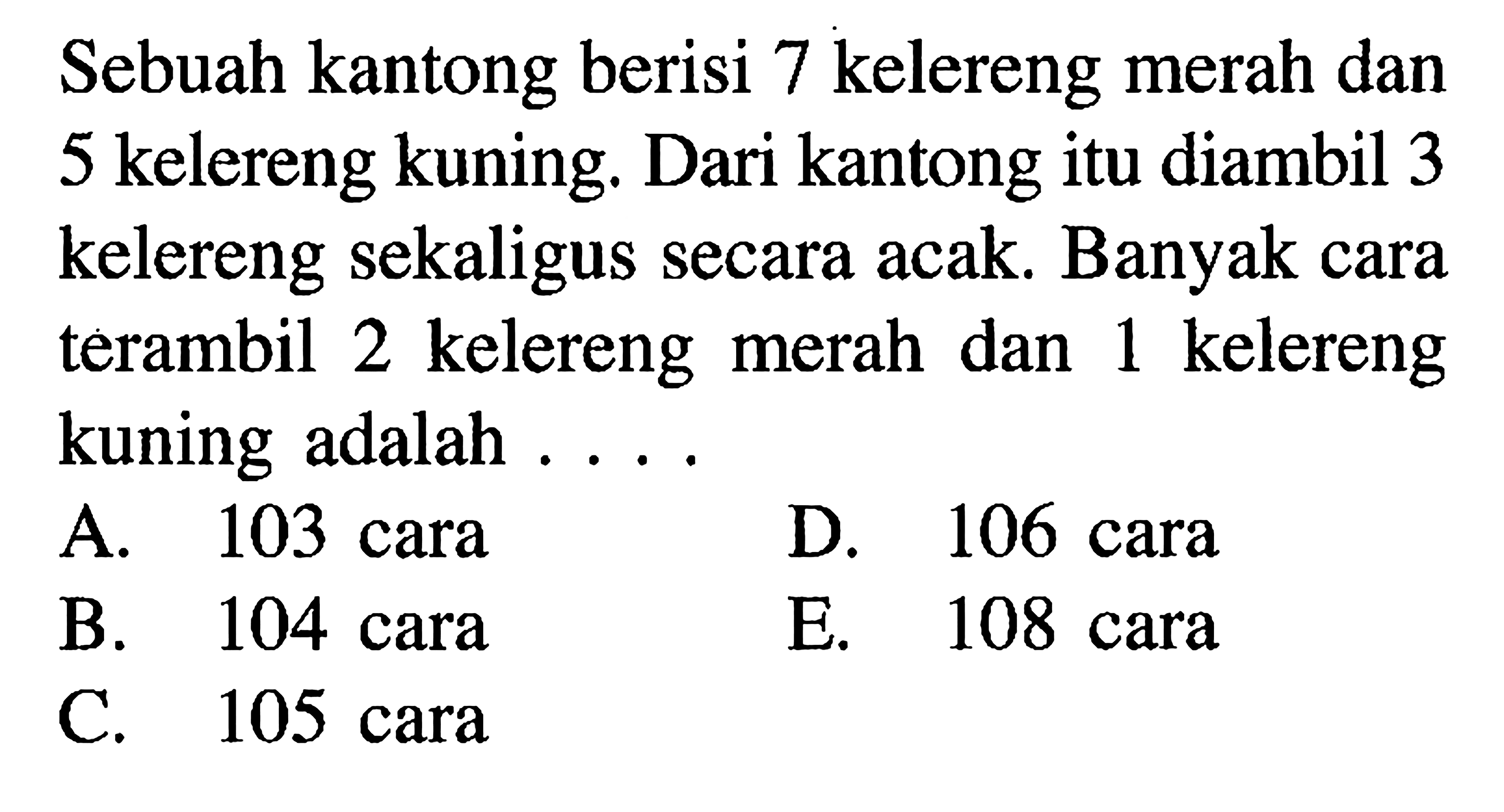Sebuah kantong berisi 7 kelereng merah dan 5 kelereng kuning. Dari kantong itu diambil 3 kelereng sekaligus secara acak. Banyak cara terambil 2 kelereng merah dan 1 kelereng kuning adalah ...

