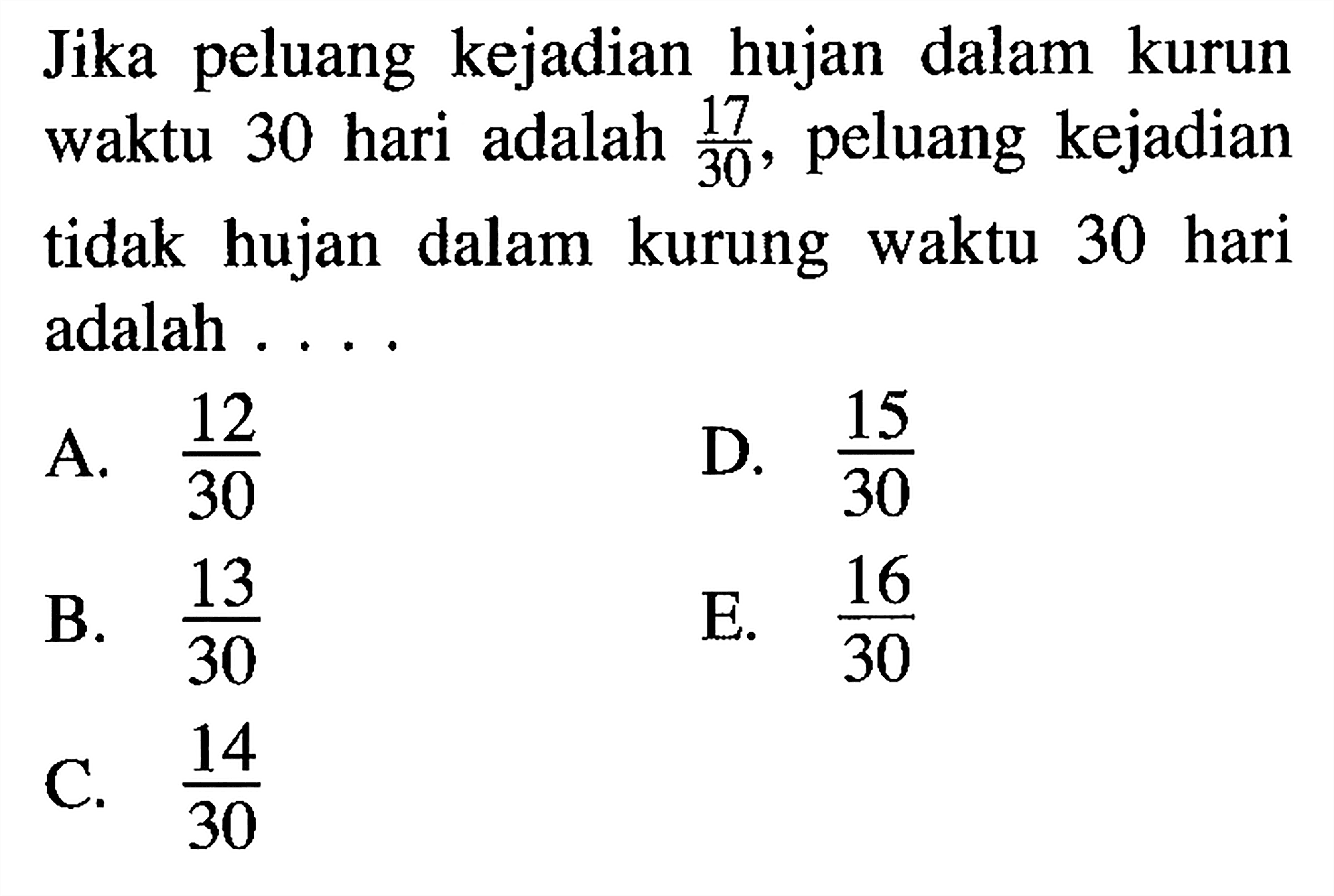 Jika peluang kejadian hujan dalam kurun waktu 30 hari adalah  17/30 , peluang kejadian tidak hujan dalam kurung waktu 30 hari adalah ...