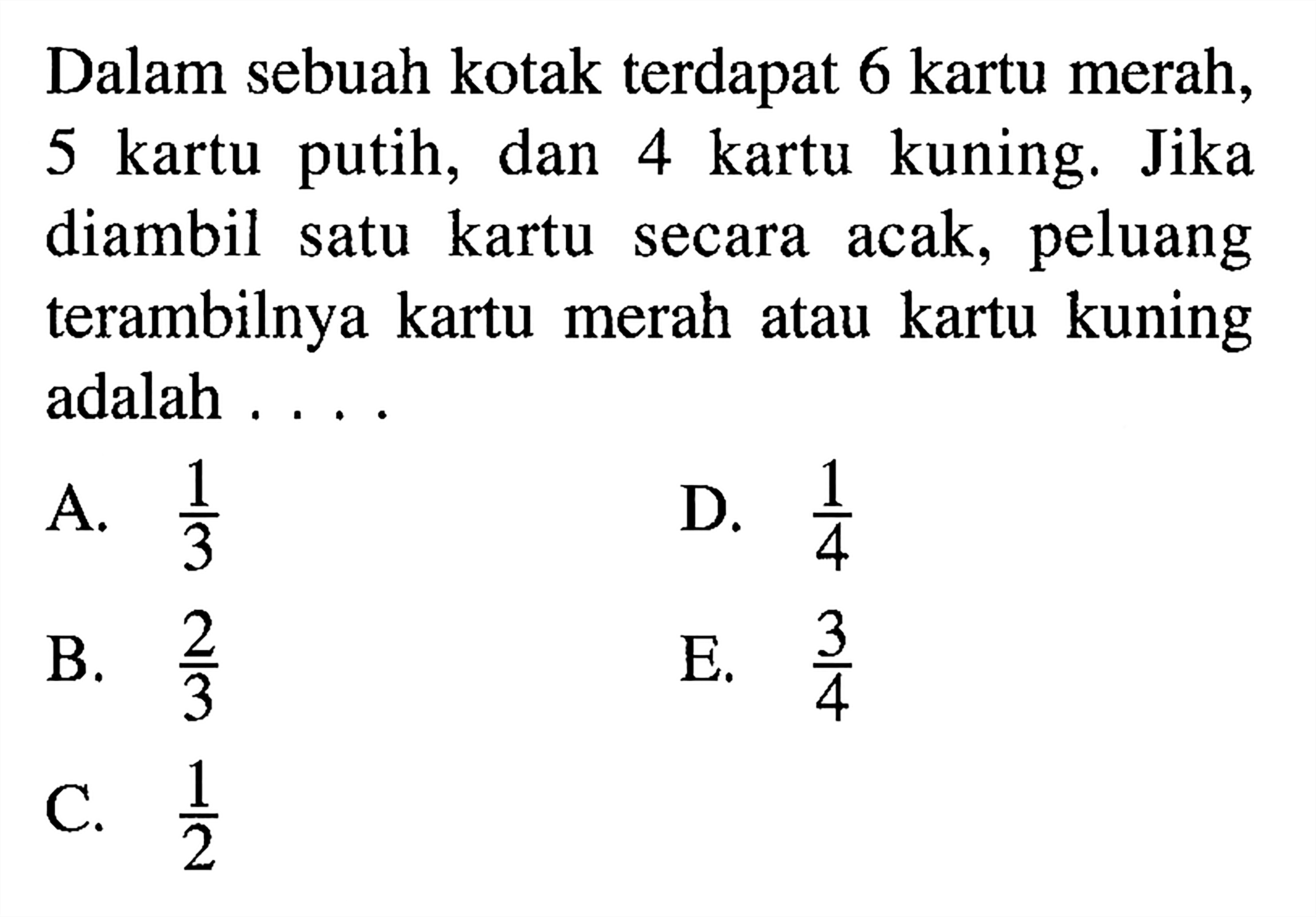 Dalam sebuah kotak terdapat 6 kartu merah, 5 kartu putih, dan 4 kartu kuning. Jika diambil satu kartu secara acak, peluang terambilnya kartu merah atau kartu kuning adalah . . .A.  1/3 D.  1/4 B.  2/3 E.  3/4 C.  1/2 